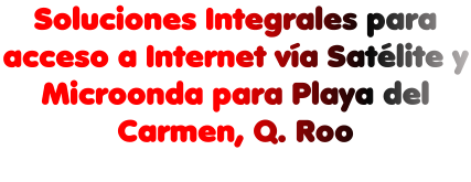 Soluciones Integrales para acceso a Internet vía Satélite y Microonda para Playa del Carmen, Q. Roo