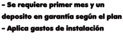 - Se requiere primer mes y un  deposito en garantía según el plan - Aplica gastos de instalación