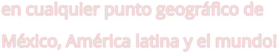 en cualquier punto geográfico de México, América latina y el mundo!