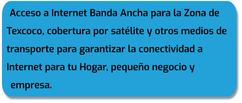 Acceso a Internet Banda Ancha para la Zona de Texcoco, cobertura por satélite y otros medios de transporte para garantizar la conectividad a Internet para tu Hogar, pequeño negocio y empresa.