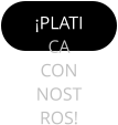 ¡PLATICA CON NOSTROS!