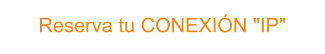 Reserva tu CONEXIÓN "IP"